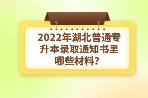 2022年湖北普通專(zhuān)升本錄取通知書(shū)理由哪些材料？注意事項(xiàng)有哪些？