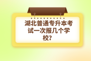湖北普通專升本考試一次報幾個學校？