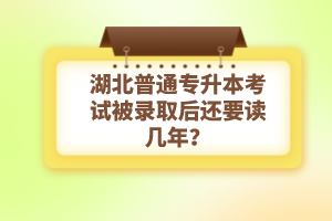 湖北普通專升本考試被錄取后還要讀幾年？