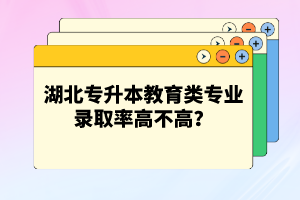 湖北專升本教育類專業(yè)錄取率高不高？競爭壓力大嗎？
