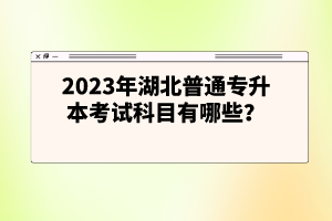 2023年湖北普通專升本考試科目有哪些？