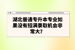 湖北普通專升本專業(yè)如果沒有招滿錄取機會非常大？