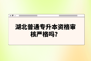 湖北普通專升本資格審核嚴(yán)格嗎？