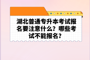 湖北普通專升本考試報(bào)名要注意什么？哪些考試不能報(bào)名？
