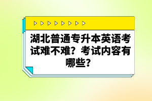 湖北普通專升本英語考試難不難？考試內(nèi)容有哪些？