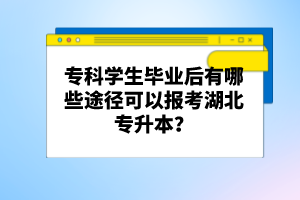 ??茖W(xué)生畢業(yè)后有哪些途徑可以報考湖北專升本?