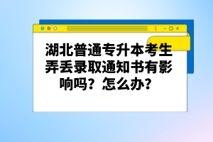 湖北普通專升本考生弄丟錄取通知書(shū)有影響嗎？怎么辦？