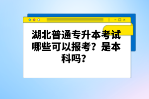 湖北普通專升本考試哪些可以報(bào)考？是本科嗎？