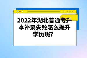 2022年湖北普通專升本補錄失敗怎么提升學歷呢？