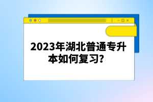 2023年湖北普通專升本如何復(fù)習(xí)？