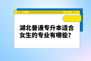 湖北普通專升本適合女生的專業(yè)有哪些？