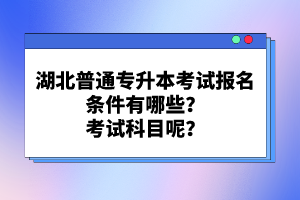 湖北普通專升本考試報(bào)名條件有哪些？考試科目呢？