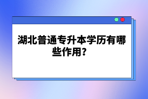 湖北普通專升本學(xué)歷有哪些作用？