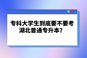 專(zhuān)科大學(xué)生到底要不要考湖北普通專(zhuān)升本？