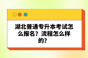 湖北普通專升本考試怎么報名？流程怎么樣的？