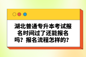 湖北普通專升本考試報(bào)名時(shí)間過了還能報(bào)名嗎？報(bào)名流程怎樣的？