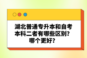 湖北普通專升本和自考本科二者有哪些區(qū)別？哪個(gè)更好？