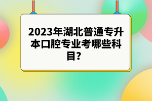 2023年湖北普通專升本口腔專業(yè)考哪些科目？參考目錄有哪些？