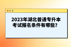 2023年湖北普通專升本考試報(bào)名條件有哪些？
