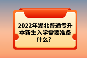 2022年湖北普通專升本新生入學(xué)需要準(zhǔn)備什么？