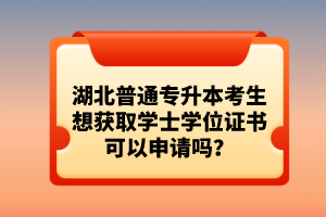湖北普通專升本考生想獲取學(xué)士學(xué)位證書可以申請(qǐng)嗎？