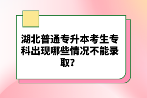 湖北普通專升本考生專科出現(xiàn)哪些情況不能錄??？