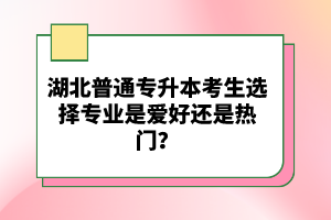 湖北普通專升本考生選擇專業(yè)是愛好還是熱門？