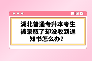 湖北普通專升本考生被錄取了卻沒收到通知書怎么辦？