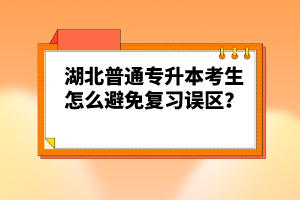 湖北普通專升本考生怎么避免復(fù)習(xí)誤區(qū)？