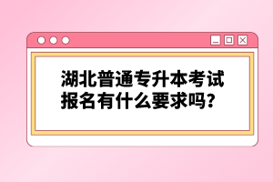 湖北普通專升本考試報(bào)名有什么要求嗎？