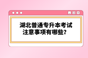 湖北普通專升本考試注意事項(xiàng)有哪些?
