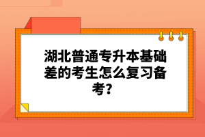 湖北普通專升本基礎(chǔ)差的考生怎么復習備考？