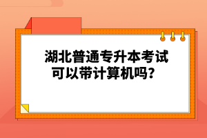 湖北普通專升本考試可以帶計算機(jī)嗎？