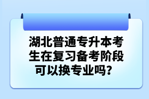 湖北普通專升本考生在復(fù)習(xí)備考階段可以換專業(yè)嗎？