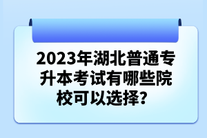 2023年湖北普通專升本考試有哪些院?？梢赃x擇？