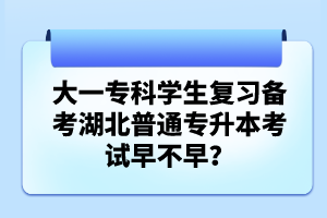大一?？茖W(xué)生復(fù)習(xí)備考湖北普通專升本考試早不早？