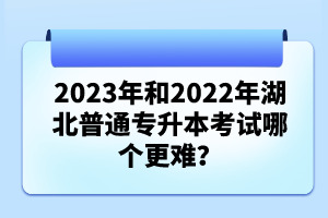 2023年和2022年湖北普通專升本考試哪個更難？