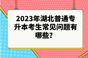 2023年湖北普通專升本考生常見問題有哪些？