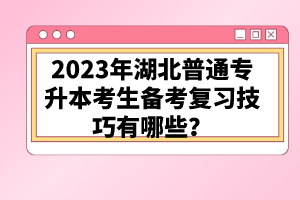 2023年湖北普通專升本考生備考復(fù)習(xí)技巧有哪些？