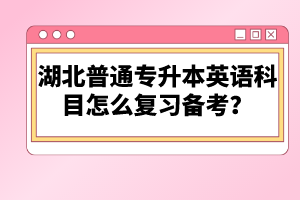 湖北普通專升本英語科目怎么復(fù)習(xí)備考？