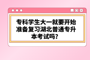 專科學(xué)生大一就要開始準(zhǔn)備復(fù)習(xí)湖北普通專升本考試嗎？