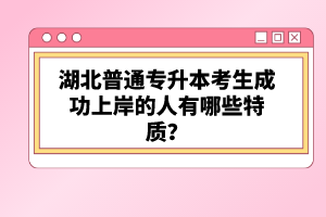 湖北普通專(zhuān)升本考生成功上岸的人有哪些特質(zhì)？