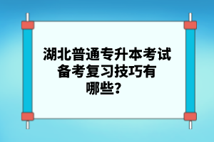 湖北普通專升本考試備考復習技巧有哪些？
