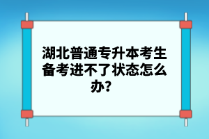 湖北普通專升本考生備考進不了狀態(tài)怎么辦？