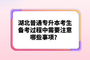 湖北普通專升本考生備考過程中需要注意哪些事項？