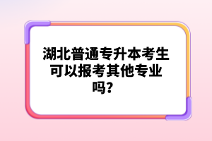 湖北普通專升本考生可以報(bào)考其他專業(yè)嗎？