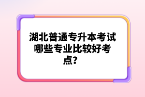 湖北普通專升本考試哪些專業(yè)比較好考點(diǎn)？