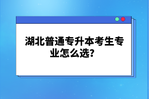 湖北普通專升本考生專業(yè)怎么選？