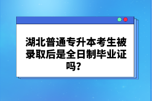 湖北普通專升本考生被錄取后是全日制畢業(yè)證嗎？