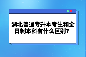 湖北普通專升本考生和全日制本科有什么區(qū)別？